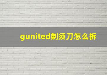 gunited剃须刀怎么拆