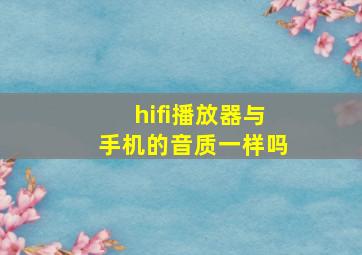 hifi播放器与手机的音质一样吗