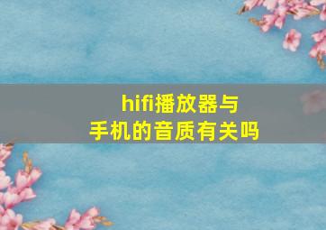 hifi播放器与手机的音质有关吗