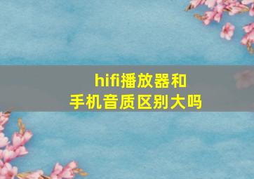 hifi播放器和手机音质区别大吗