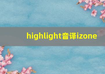 highlight音译izone