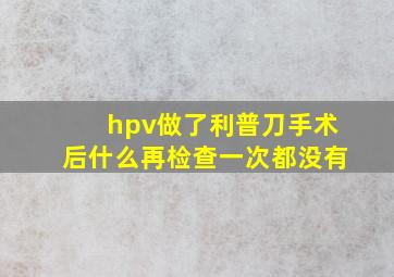 hpv做了利普刀手术后什么再检查一次都没有