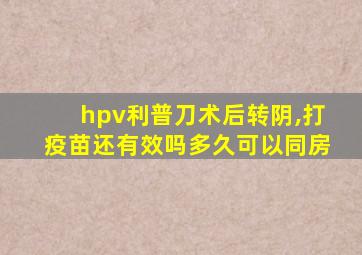 hpv利普刀术后转阴,打疫苗还有效吗多久可以同房