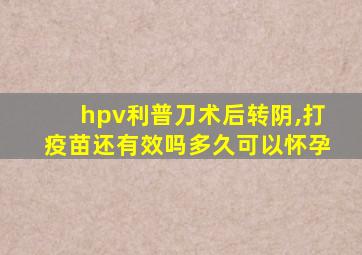 hpv利普刀术后转阴,打疫苗还有效吗多久可以怀孕