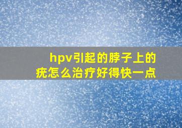 hpv引起的脖子上的疣怎么治疗好得快一点