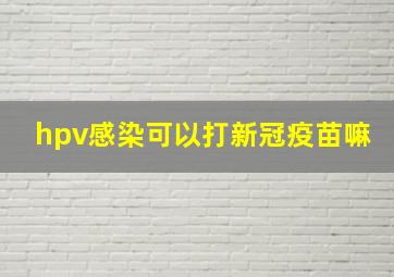 hpv感染可以打新冠疫苗嘛