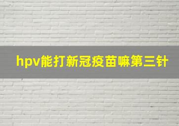 hpv能打新冠疫苗嘛第三针