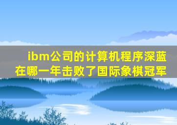 ibm公司的计算机程序深蓝在哪一年击败了国际象棋冠军