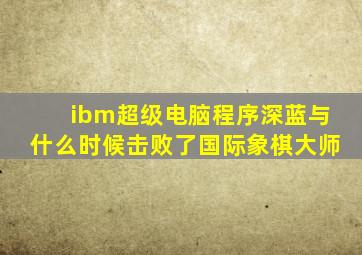 ibm超级电脑程序深蓝与什么时候击败了国际象棋大师