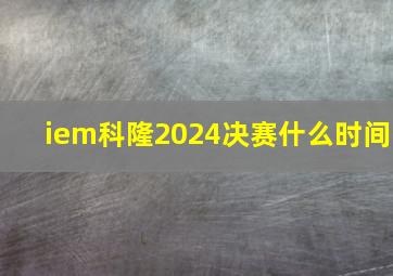 iem科隆2024决赛什么时间