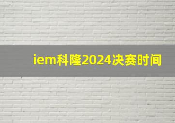 iem科隆2024决赛时间