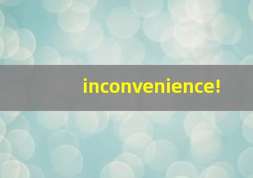 inconvenience!