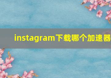 instagram下载哪个加速器