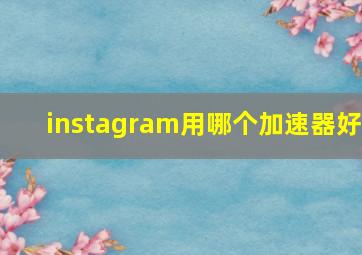 instagram用哪个加速器好