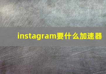 instagram要什么加速器