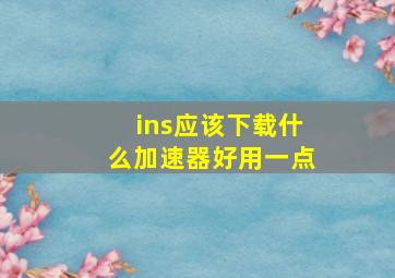 ins应该下载什么加速器好用一点