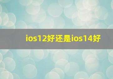 ios12好还是ios14好