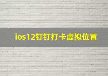 ios12钉钉打卡虚拟位置