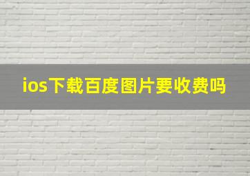 ios下载百度图片要收费吗