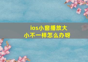 ios小窗播放大小不一样怎么办呀