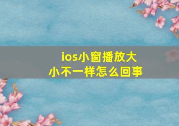 ios小窗播放大小不一样怎么回事