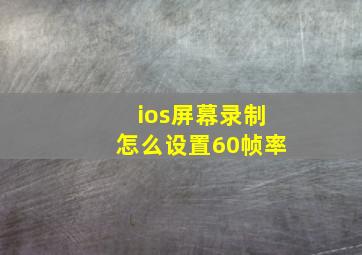 ios屏幕录制怎么设置60帧率