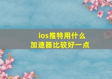 ios推特用什么加速器比较好一点