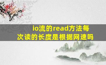 io流的read方法每次读的长度是根据网速吗