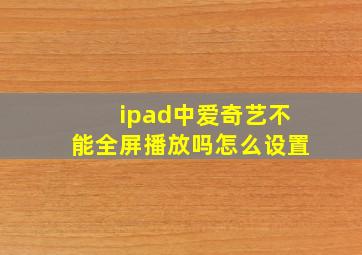 ipad中爱奇艺不能全屏播放吗怎么设置