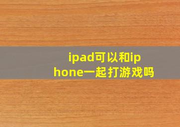 ipad可以和iphone一起打游戏吗