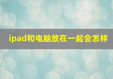 ipad和电脑放在一起会怎样