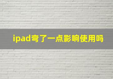 ipad弯了一点影响使用吗