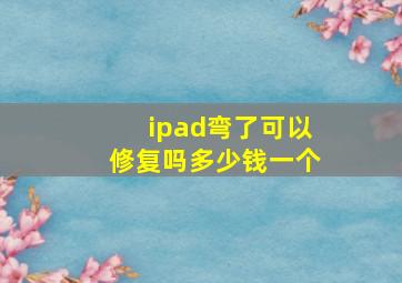 ipad弯了可以修复吗多少钱一个