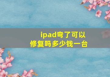 ipad弯了可以修复吗多少钱一台