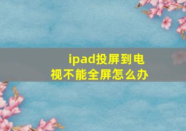 ipad投屏到电视不能全屏怎么办