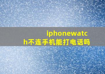 iphonewatch不连手机能打电话吗