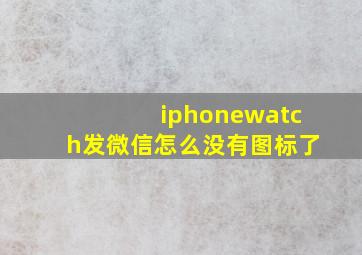 iphonewatch发微信怎么没有图标了