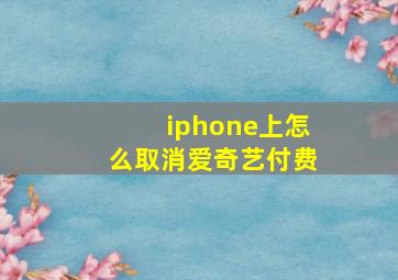 iphone上怎么取消爱奇艺付费