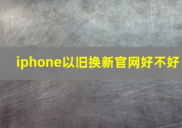 iphone以旧换新官网好不好