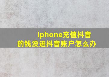 iphone充值抖音的钱没进抖音账户怎么办