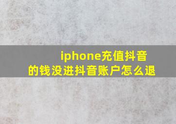 iphone充值抖音的钱没进抖音账户怎么退