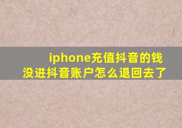 iphone充值抖音的钱没进抖音账户怎么退回去了