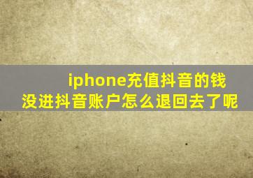 iphone充值抖音的钱没进抖音账户怎么退回去了呢