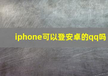 iphone可以登安卓的qq吗