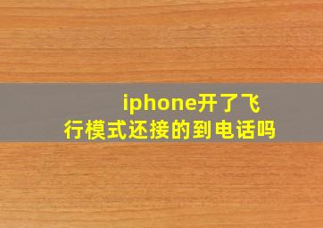 iphone开了飞行模式还接的到电话吗