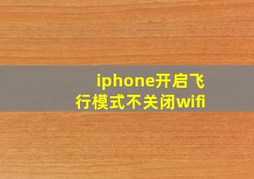 iphone开启飞行模式不关闭wifi