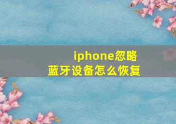 iphone忽略蓝牙设备怎么恢复