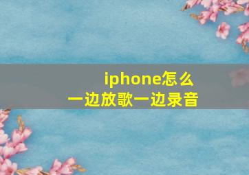 iphone怎么一边放歌一边录音