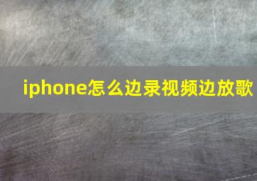 iphone怎么边录视频边放歌