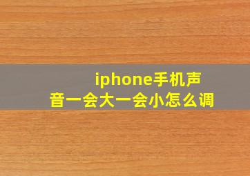 iphone手机声音一会大一会小怎么调